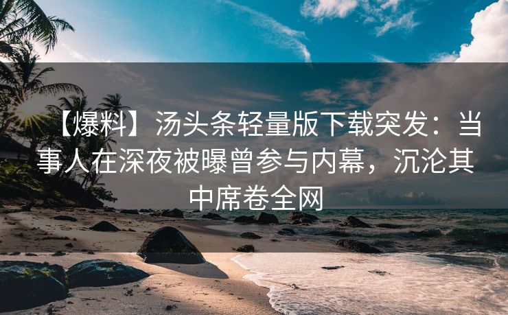 【爆料】汤头条轻量版下载突发：当事人在深夜被曝曾参与内幕，沉沦其中席卷全网