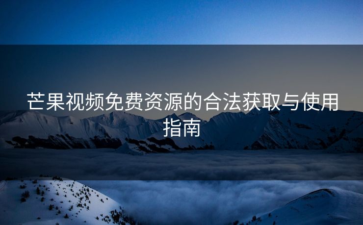 芒果视频免费资源的合法获取与使用指南