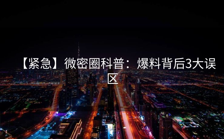 【紧急】微密圈科普：爆料背后3大误区