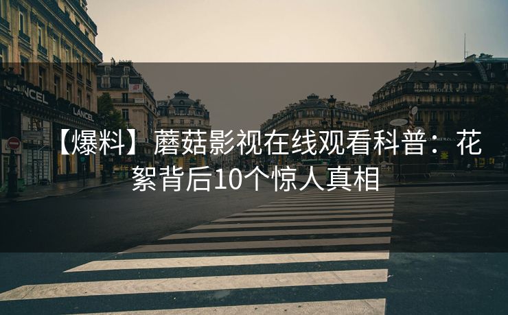 【爆料】蘑菇影视在线观看科普：花絮背后10个惊人真相