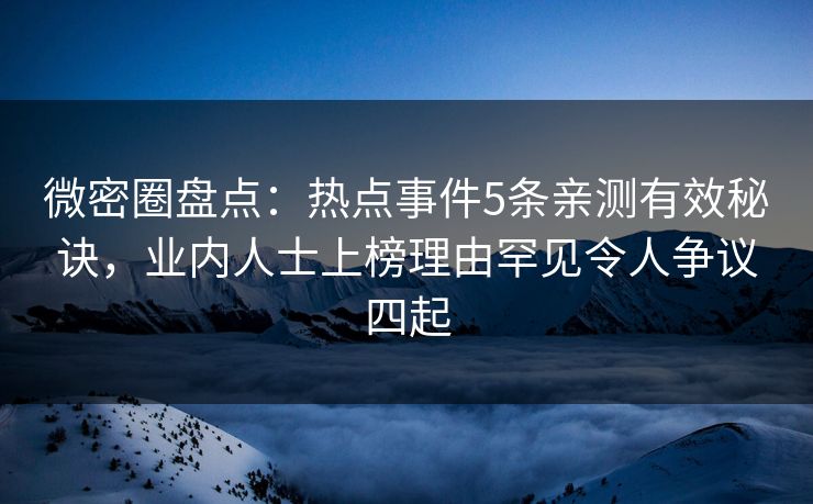 微密圈盘点：热点事件5条亲测有效秘诀，业内人士上榜理由罕见令人争议四起