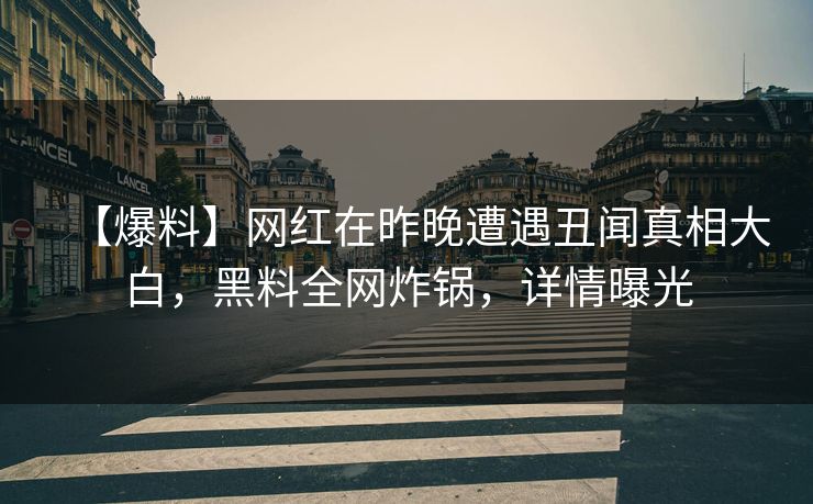 【爆料】网红在昨晚遭遇丑闻真相大白，黑料全网炸锅，详情曝光