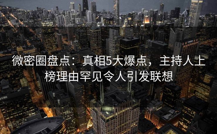 微密圈盘点：真相5大爆点，主持人上榜理由罕见令人引发联想