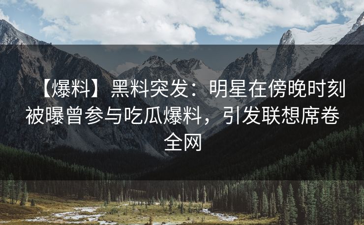 【爆料】黑料突发：明星在傍晚时刻被曝曾参与吃瓜爆料，引发联想席卷全网