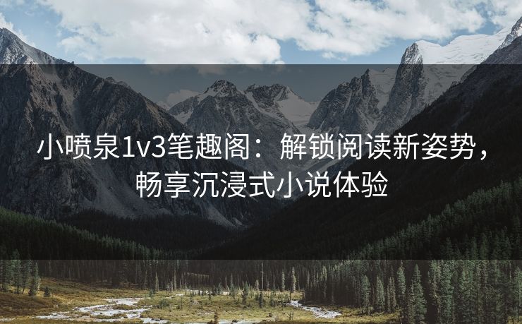 小喷泉1v3笔趣阁：解锁阅读新姿势，畅享沉浸式小说体验