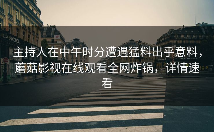 主持人在中午时分遭遇猛料出乎意料，蘑菇影视在线观看全网炸锅，详情速看