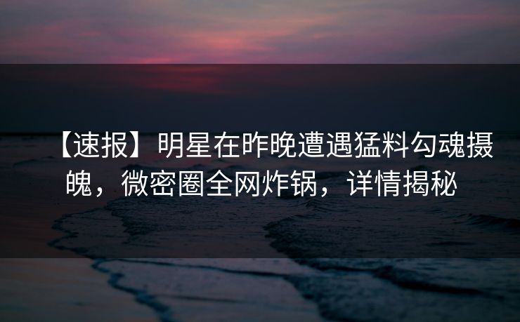 【速报】明星在昨晚遭遇猛料勾魂摄魄，微密圈全网炸锅，详情揭秘