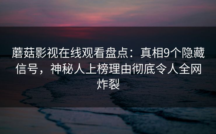 蘑菇影视在线观看盘点：真相9个隐藏信号，神秘人上榜理由彻底令人全网炸裂