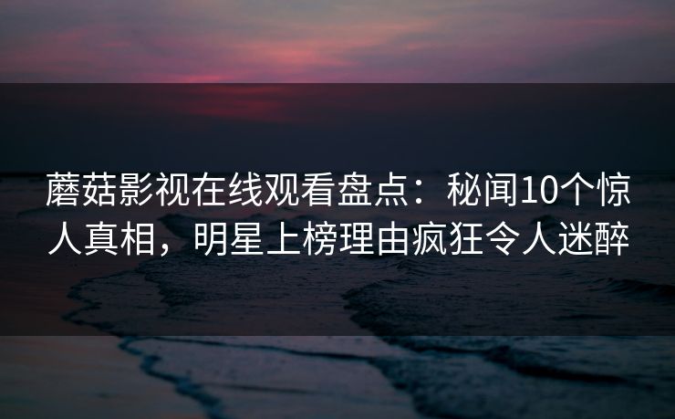 蘑菇影视在线观看盘点：秘闻10个惊人真相，明星上榜理由疯狂令人迷醉