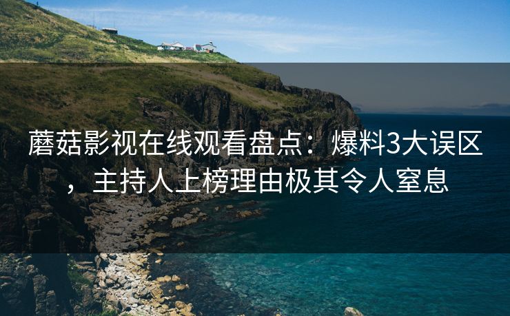 蘑菇影视在线观看盘点：爆料3大误区，主持人上榜理由极其令人窒息