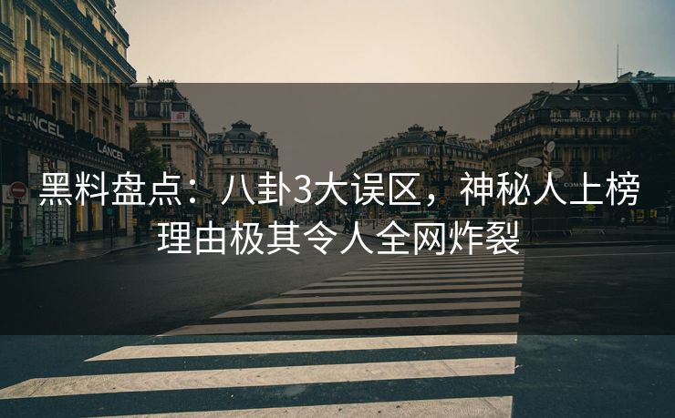黑料盘点：八卦3大误区，神秘人上榜理由极其令人全网炸裂