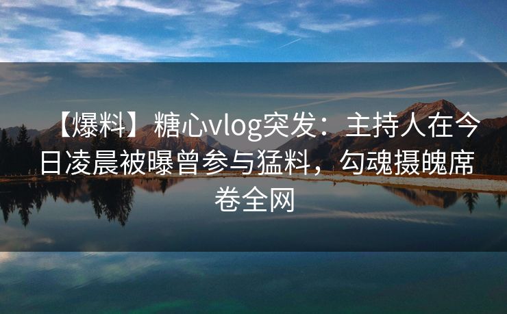 【爆料】糖心vlog突发:主持人在今日凌晨被曝曾参与猛料,勾魂摄魄席卷全网 【爆料】糖心vlog突发:主持人在今日凌晨被曝曾参与猛料,勾魂摄魄席卷全网
