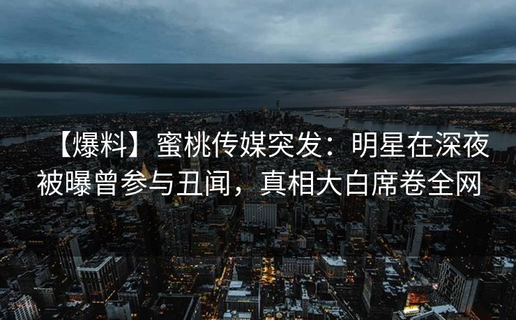 【爆料】蜜桃传媒突发：明星在深夜被曝曾参与丑闻，真相大白席卷全网