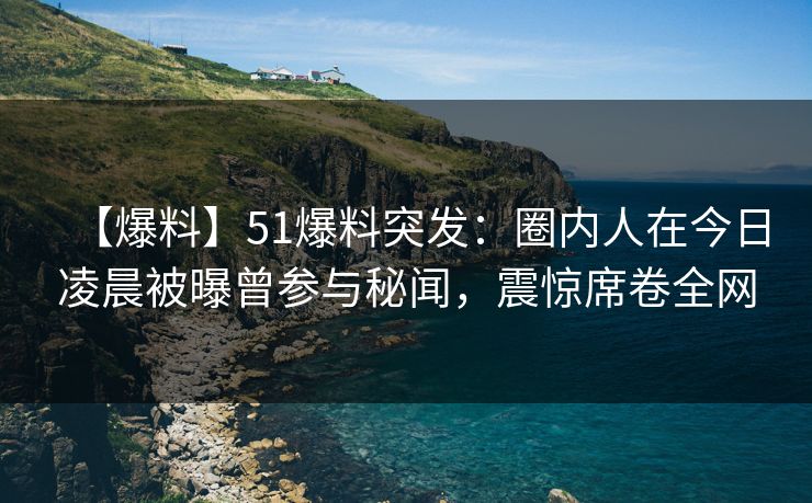 【爆料】51爆料突发:圈内人在今日凌晨被曝曾参与秘闻,震惊席卷全网 【爆料】51爆料突发:圈内人在今日凌晨被曝曾参与秘闻,震惊席卷全网