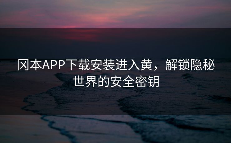 冈本APP下载安装进入黄，解锁隐秘世界的安全密钥