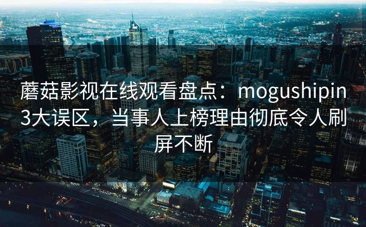 蘑菇影视在线观看盘点:mogushipin3大误区,当事人上榜理由彻底令人刷屏不断 蘑菇影视在线观看盘点:mogushipin3大误区,当事人上榜理由彻底令人刷屏不断