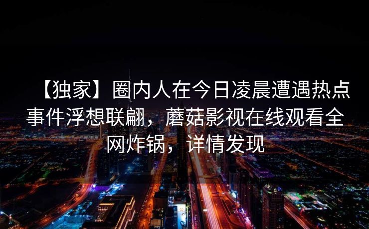 【独家】圈内人在今日凌晨遭遇热点事件浮想联翩，蘑菇影视在线观看全网炸锅，详情发现