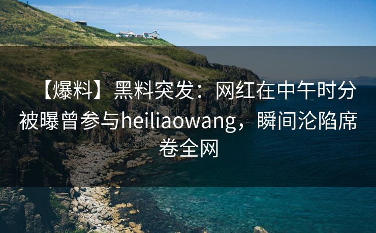 【爆料】黑料突发:网红在中午时分被曝曾参与heiliaowang,瞬间沦陷席卷全网 【爆料】黑料突发:网红在中午时分被曝曾参与heiliaowang,瞬间沦陷席卷全网