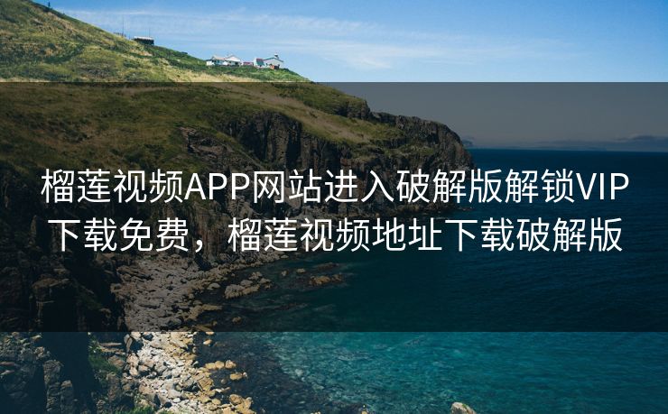 榴莲视频APP网站进入破解版解锁VIP下载免费，榴莲视频地址下载破解版