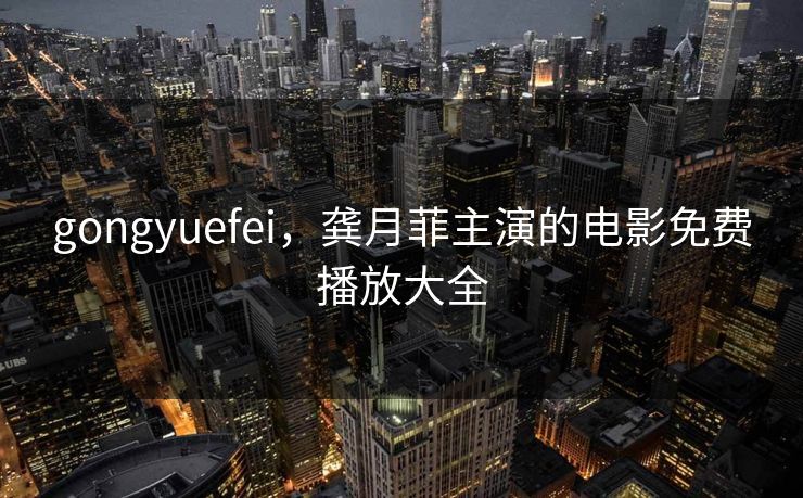 gongyuefei,龚月菲主演的电影免费播放大全 gongyuefei,龚月菲主演的电影免费播放大全