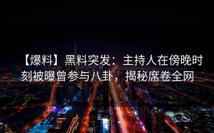 【爆料】黑料突发:主持人在傍晚时刻被曝曾参与八卦,揭秘席卷全网 【爆料】黑料突发:主持人在傍晚时刻被曝曾参与八卦,揭秘席卷全网