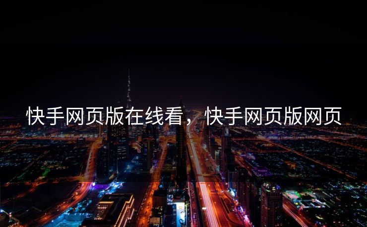 快手网页版在线看,快手网页版网页 快手网页版在线看,快手网页版网页