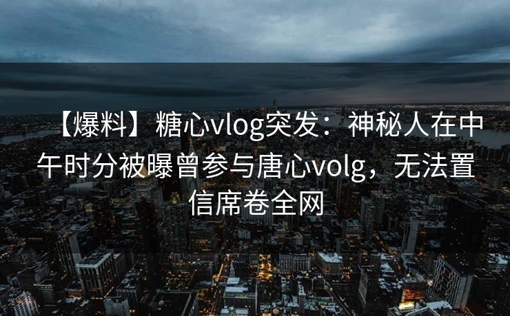 【爆料】糖心vlog突发：神秘人在中午时分被曝曾参与唐心volg，无法置信席卷全网