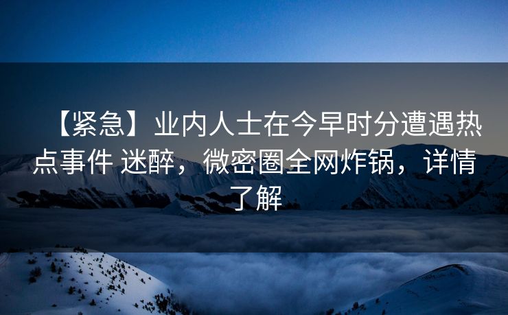 【紧急】业内人士在今早时分遭遇热点事件 迷醉,微密圈全网炸锅,详情了解 【紧急】业内人士在今早时分遭遇热点事件 迷醉,微密圈全网炸锅,详情了解