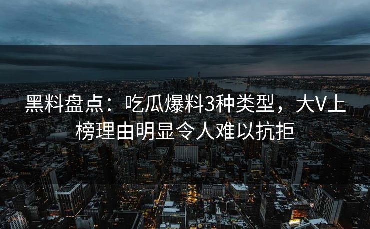 黑料盘点：吃瓜爆料3种类型，大V上榜理由明显令人难以抗拒