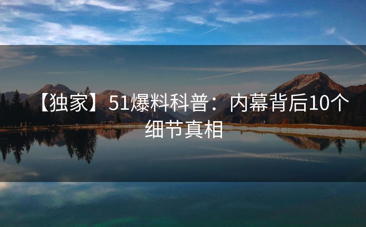 【独家】51爆料科普:内幕背后10个细节真相 【独家】51爆料科普:内幕背后10个细节真相
