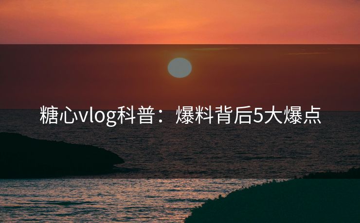 糖心vlog科普：爆料背后5大爆点
