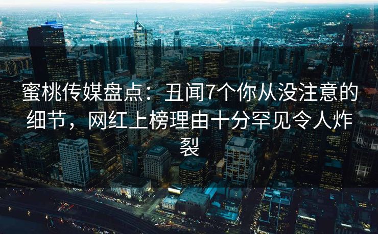 蜜桃传媒盘点:丑闻7个你从没注意的细节,网红上榜理由十分罕见令人炸裂 蜜桃传媒盘点:丑闻7个你从没注意的细节,网红上榜理由十分罕见令人炸裂