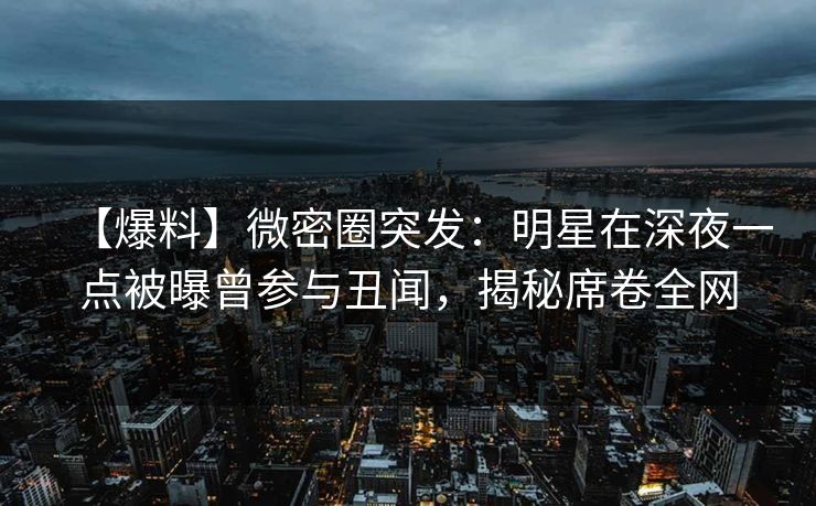 【爆料】微密圈突发:明星在深夜一点被曝曾参与丑闻,揭秘席卷全网 【爆料】微密圈突发:明星在深夜一点被曝曾参与丑闻,揭秘席卷全网
