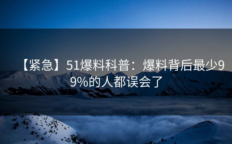 【紧急】51爆料科普：爆料背后最少99%的人都误会了
