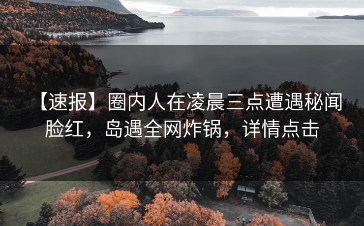 【速报】圈内人在凌晨三点遭遇秘闻 脸红，岛遇全网炸锅，详情点击