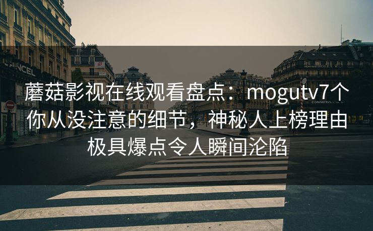 蘑菇影视在线观看盘点:mogutv7个你从没注意的细节,神秘人上榜理由极具爆点令人瞬间沦陷 蘑菇影视在线观看盘点:mogutv7个你从没注意的细节,神秘人上榜理由极具爆点令人瞬间沦陷