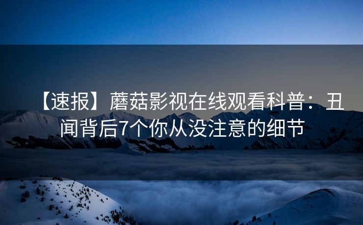 【速报】蘑菇影视在线观看科普:丑闻背后7个你从没注意的细节 【速报】蘑菇影视在线观看科普:丑闻背后7个你从没注意的细节