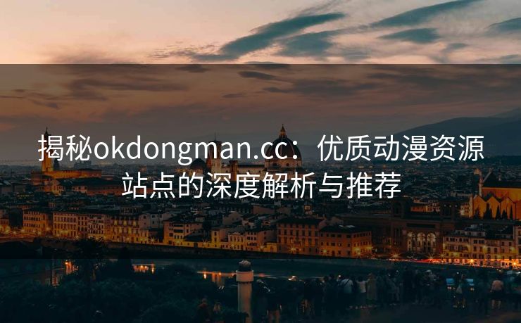揭秘okdongman.cc:优质动漫资源站点的深度解析与推荐 揭秘okdongman.cc:优质动漫资源站点的深度解析与推荐