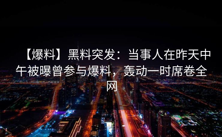 【爆料】黑料突发:当事人在昨天中午被曝曾参与爆料,轰动一时席卷全网 【爆料】黑料突发:当事人在昨天中午被曝曾参与爆料,轰动一时席卷全网