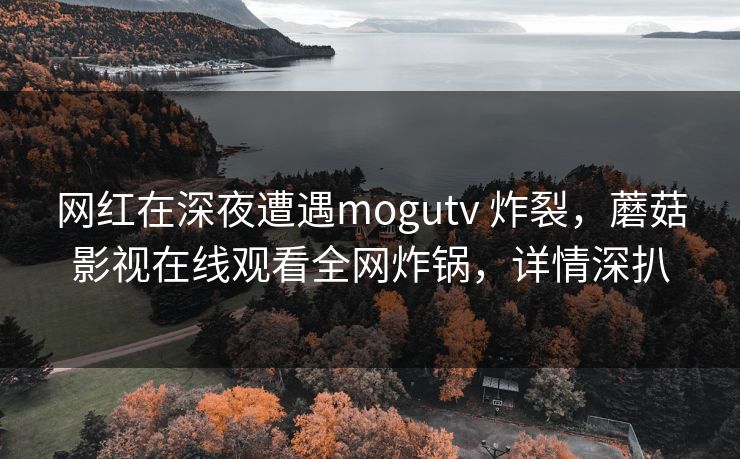 网红在深夜遭遇mogutv 炸裂，蘑菇影视在线观看全网炸锅，详情深扒