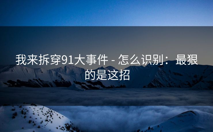 我来拆穿91大事件 - 怎么识别：最狠的是这招