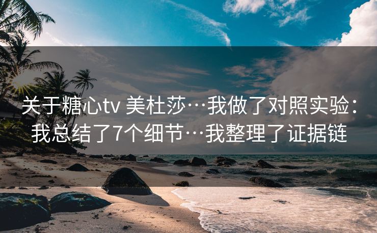 关于糖心tv 美杜莎…我做了对照实验：我总结了7个细节…我整理了证据链