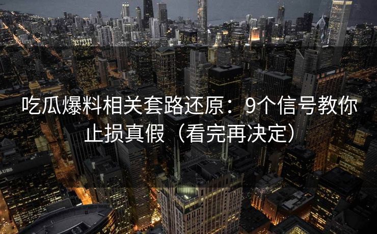 吃瓜爆料相关套路还原：9个信号教你止损真假（看完再决定）