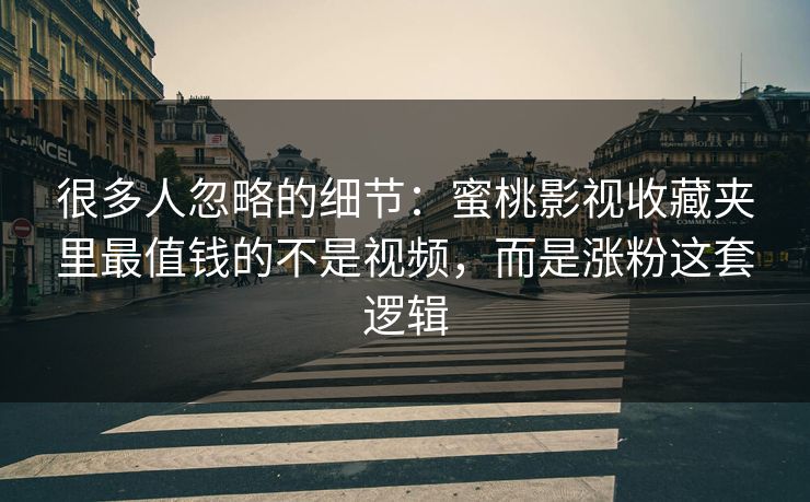 很多人忽略的细节:蜜桃影视收藏夹里最值钱的不是视频,而是涨粉这套逻辑 很多人忽略的细节:蜜桃影视收藏夹里最值钱的不是视频,而是涨粉这套逻辑