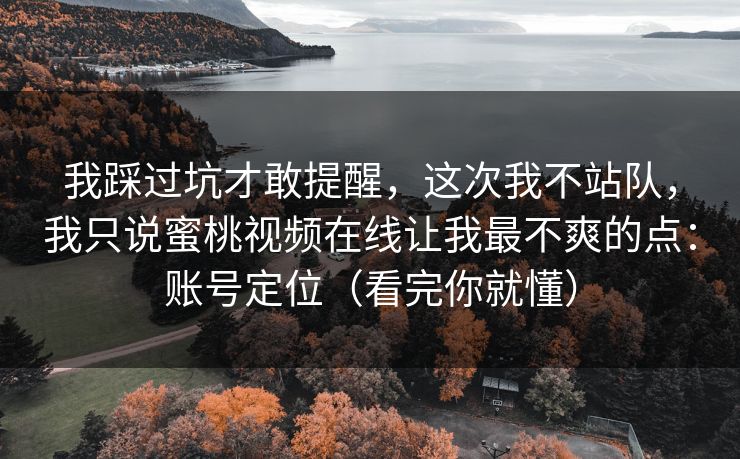 我踩过坑才敢提醒,这次我不站队,我只说蜜桃视频在线让我最不爽的点:账号定位(看完你就懂) 我踩过坑才敢提醒,这次我不站队,我只说蜜桃视频在线让我最不爽的点:账号定位(看完你就懂)
