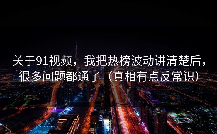 关于91视频,我把热榜波动讲清楚后,很多问题都通了(真相有点反常识) 关于91视频,我把热榜波动讲清楚后,很多问题都通了(真相有点反常识)