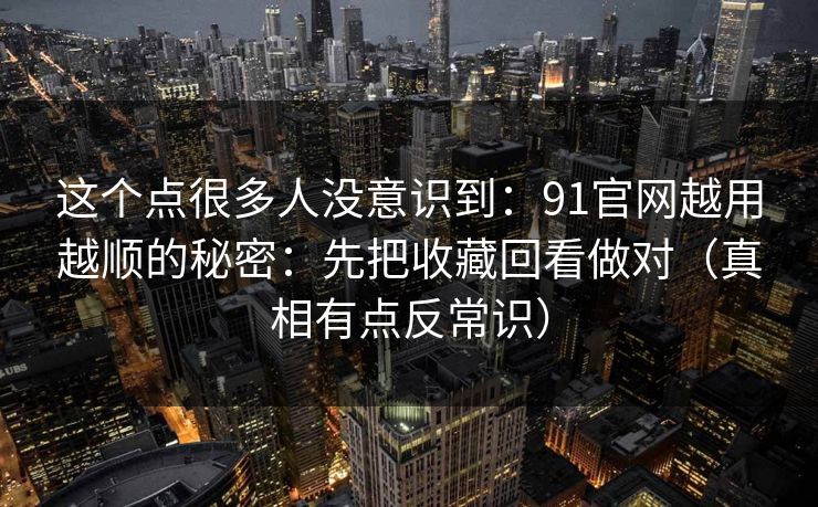 这个点很多人没意识到：91官网越用越顺的秘密：先把收藏回看做对（真相有点反常识）