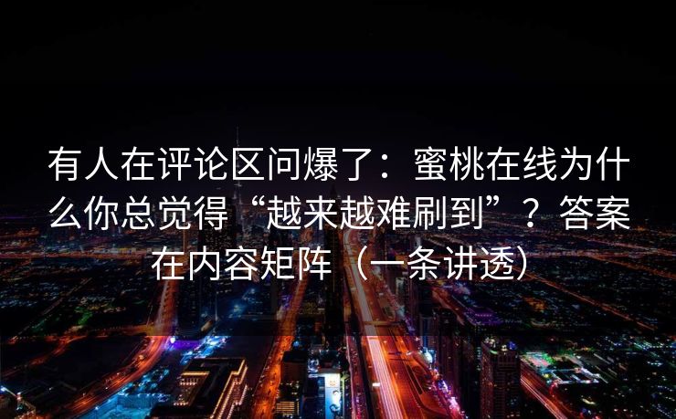 有人在评论区问爆了：蜜桃在线为什么你总觉得“越来越难刷到”？答案在内容矩阵（一条讲透）