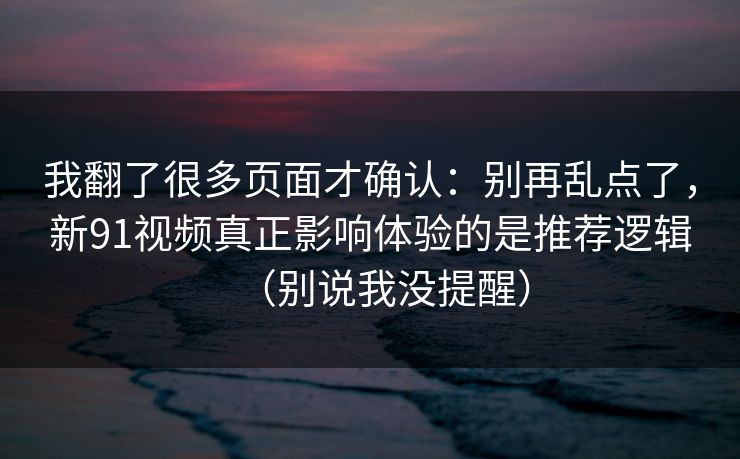 我翻了很多页面才确认：别再乱点了，新91视频真正影响体验的是推荐逻辑（别说我没提醒）