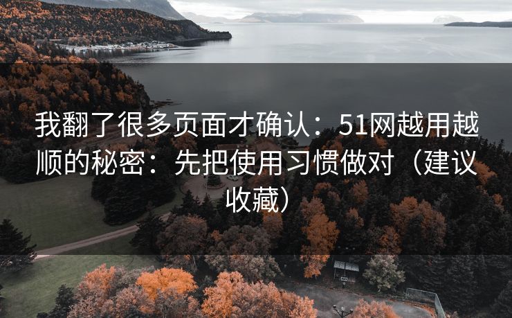 我翻了很多页面才确认：51网越用越顺的秘密：先把使用习惯做对（建议收藏）